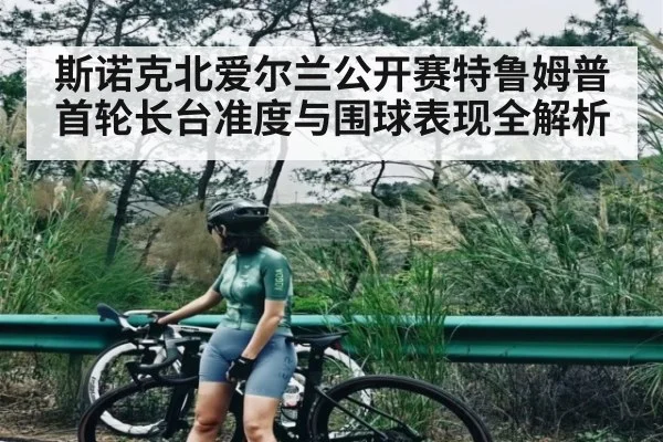 斯诺克北爱尔兰公开赛特鲁姆普首轮长台准度与围球表现全解析