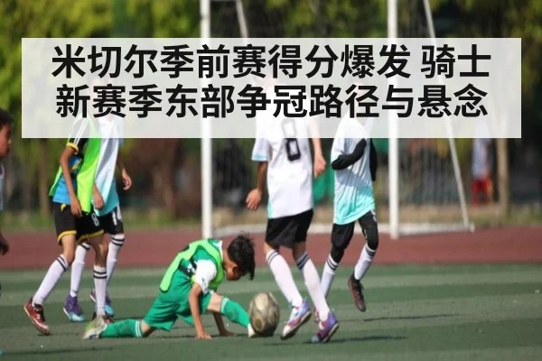 米切尔季前赛得分爆发 骑士新赛季东部争冠路径与悬念