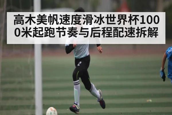 高木美帆速度滑冰世界杯1000米起跑节奏与后程配速拆解